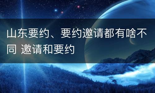山东要约、要约邀请都有啥不同 邀请和要约