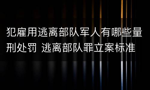 犯雇用逃离部队军人有哪些量刑处罚 逃离部队罪立案标准