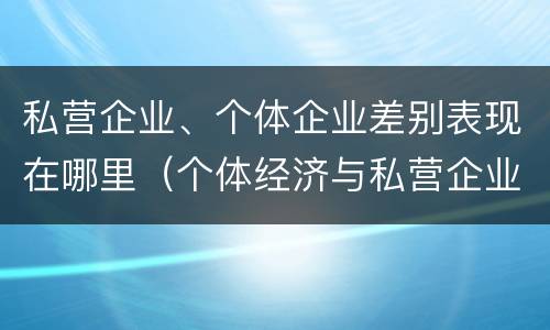 私营企业、个体企业差别表现在哪里（个体经济与私营企业的区别）