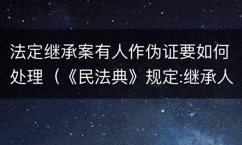 法定继承案有人作伪证要如何处理（《民法典》规定:继承人伪造）