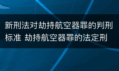 新刑法对劫持航空器罪的判刑标准 劫持航空器罪的法定刑