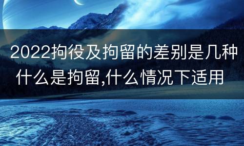 2022拘役及拘留的差别是几种 什么是拘留,什么情况下适用拘留