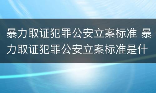 暴力取证犯罪公安立案标准 暴力取证犯罪公安立案标准是什么
