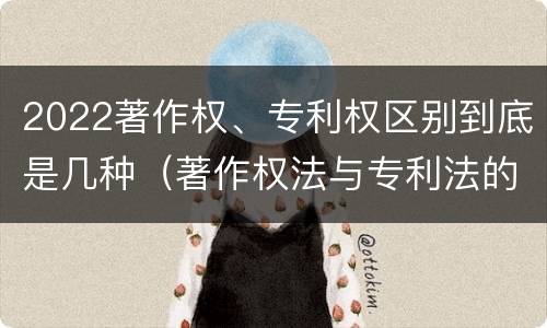 2022著作权、专利权区别到底是几种（著作权法与专利法的区别）