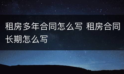 租房多年合同怎么写 租房合同长期怎么写