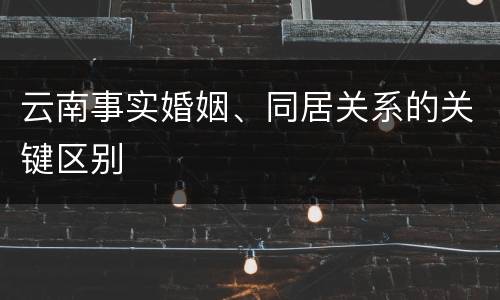 云南事实婚姻、同居关系的关键区别