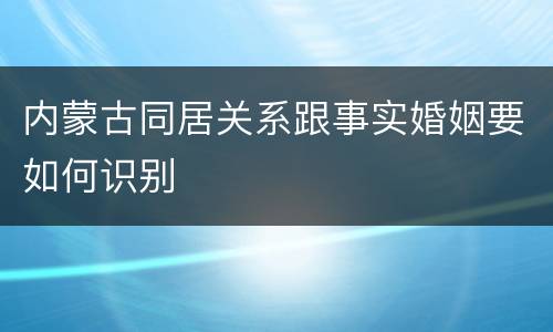 内蒙古同居关系跟事实婚姻要如何识别