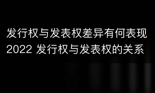 发行权与发表权差异有何表现2022 发行权与发表权的关系