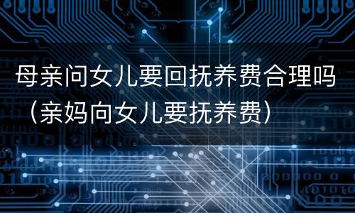 母亲问女儿要回抚养费合理吗（亲妈向女儿要抚养费）