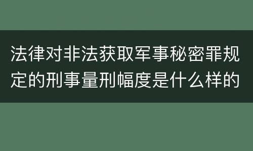 法律对非法获取军事秘密罪规定的刑事量刑幅度是什么样的