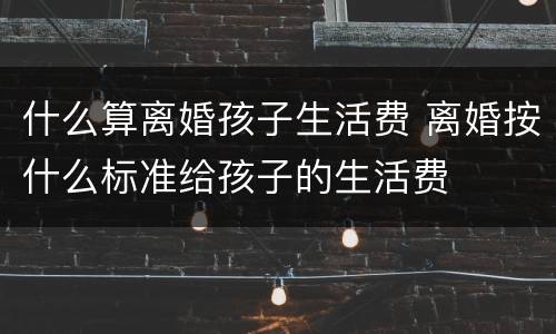 什么算离婚孩子生活费 离婚按什么标准给孩子的生活费