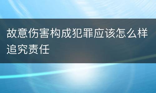 故意伤害构成犯罪应该怎么样追究责任