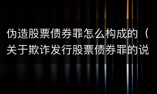 伪造股票债券罪怎么构成的（关于欺诈发行股票债券罪的说法）