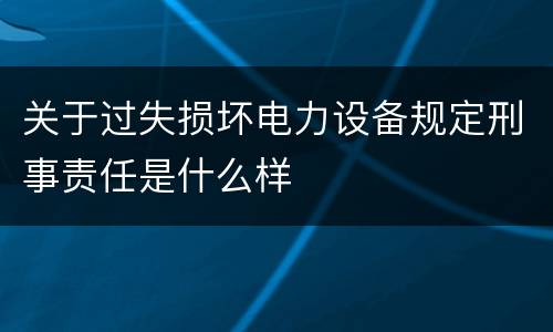 关于过失损坏电力设备规定刑事责任是什么样