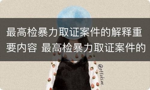 最高检暴力取证案件的解释重要内容 最高检暴力取证案件的解释重要内容是什么