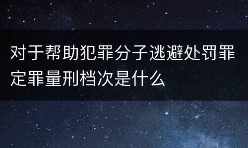 对于帮助犯罪分子逃避处罚罪定罪量刑档次是什么