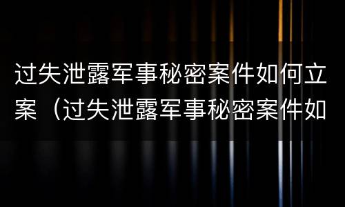 过失泄露军事秘密案件如何立案（过失泄露军事秘密案件如何立案的）