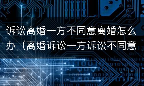 诉讼离婚一方不同意离婚怎么办（离婚诉讼一方诉讼不同意离婚怎么办）