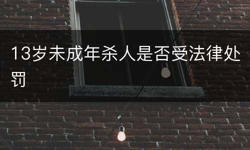 13岁未成年杀人是否受法律处罚