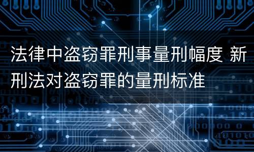 法律中盗窃罪刑事量刑幅度 新刑法对盗窃罪的量刑标准