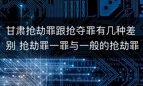 甘肃抢劫罪跟抢夺罪有几种差别 抢劫罪一罪与一般的抢劫罪区别