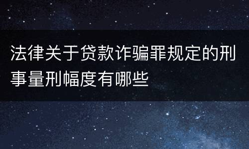 法律关于贷款诈骗罪规定的刑事量刑幅度有哪些