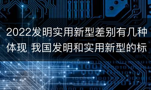 2022发明实用新型差别有几种体现 我国发明和实用新型的标准