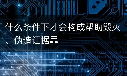 什么条件下才会构成帮助毁灭、伪造证据罪