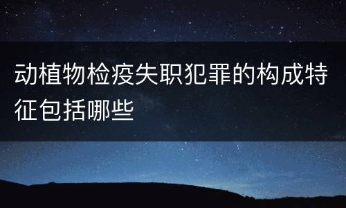 动植物检疫失职犯罪的构成特征包括哪些