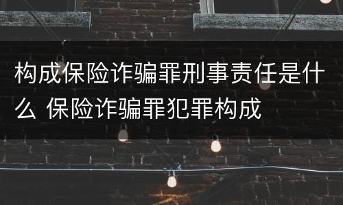 构成保险诈骗罪刑事责任是什么 保险诈骗罪犯罪构成