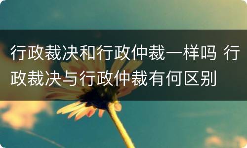 行政裁决和行政仲裁一样吗 行政裁决与行政仲裁有何区别