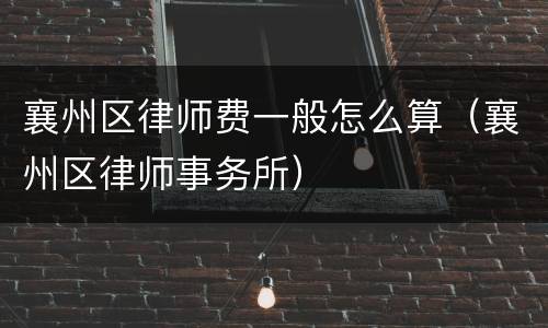 襄州区律师费一般怎么算（襄州区律师事务所）