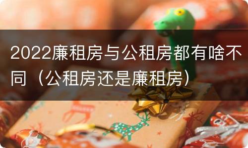 2022廉租房与公租房都有啥不同（公租房还是廉租房）