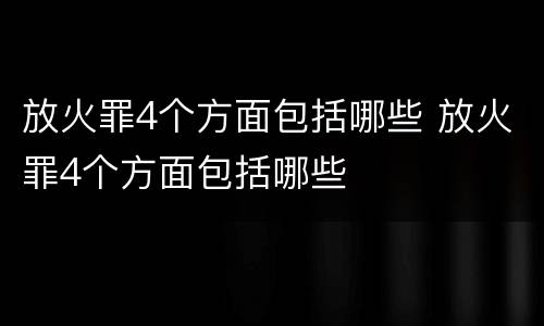 放火罪4个方面包括哪些 放火罪4个方面包括哪些
