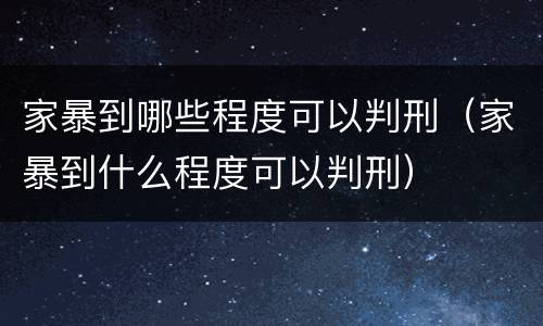 家暴到哪些程度可以判刑（家暴到什么程度可以判刑）