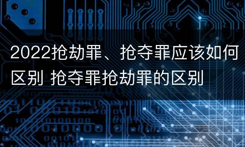 2022抢劫罪、抢夺罪应该如何区别 抢夺罪抢劫罪的区别