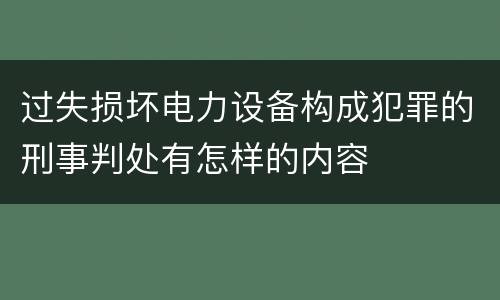 过失损坏电力设备构成犯罪的刑事判处有怎样的内容