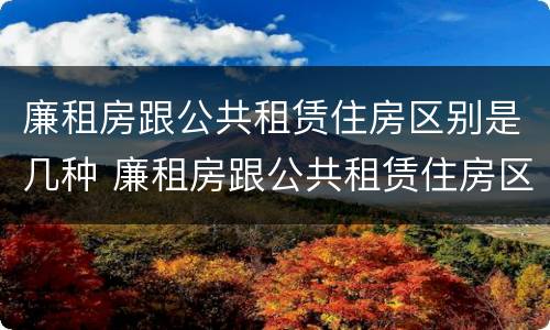 廉租房跟公共租赁住房区别是几种 廉租房跟公共租赁住房区别是几种方式
