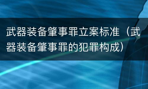 武器装备肇事罪立案标准（武器装备肇事罪的犯罪构成）