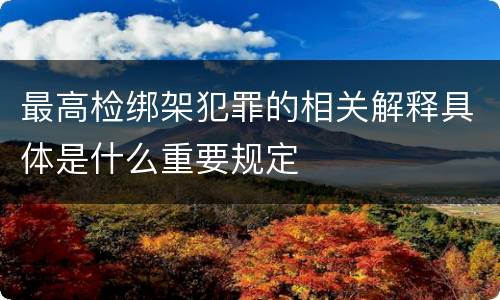 最高检绑架犯罪的相关解释具体是什么重要规定