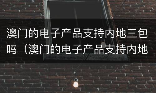 澳门的电子产品支持内地三包吗（澳门的电子产品支持内地三包吗现在）