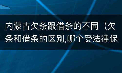 内蒙古欠条跟借条的不同（欠条和借条的区别,哪个受法律保护）