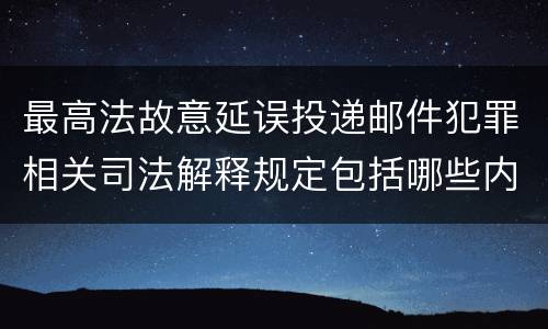 最高法故意延误投递邮件犯罪相关司法解释规定包括哪些内容