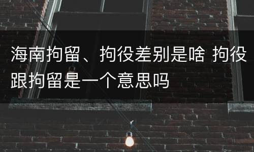 海南拘留、拘役差别是啥 拘役跟拘留是一个意思吗