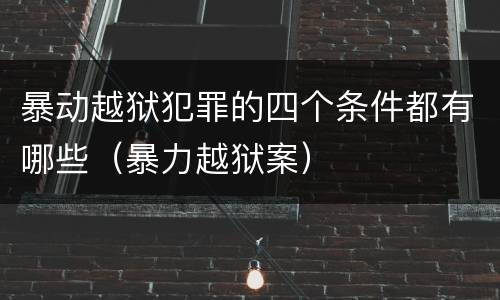 暴动越狱犯罪的四个条件都有哪些（暴力越狱案）