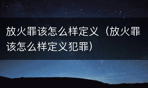 放火罪该怎么样定义（放火罪该怎么样定义犯罪）