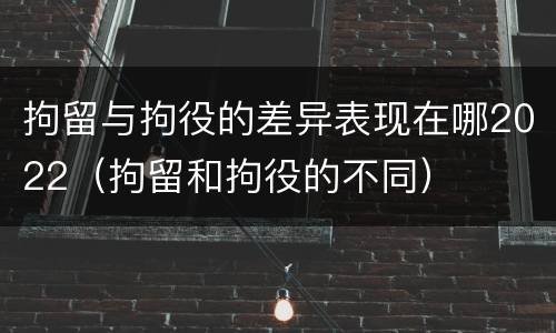 拘留与拘役的差异表现在哪2022（拘留和拘役的不同）