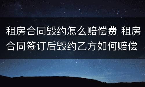 租房合同毁约怎么赔偿费 租房合同签订后毁约乙方如何赔偿