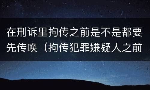 在刑诉里拘传之前是不是都要先传唤（拘传犯罪嫌疑人之前必须先传唤）