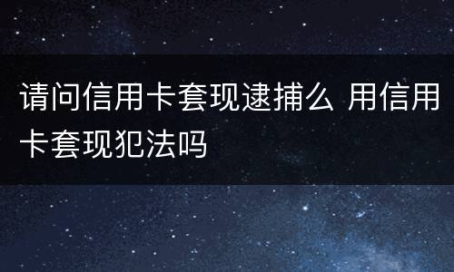 请问信用卡套现逮捕么 用信用卡套现犯法吗